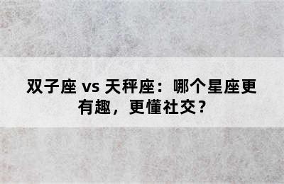 双子座 vs 天秤座：哪个星座更有趣，更懂社交？